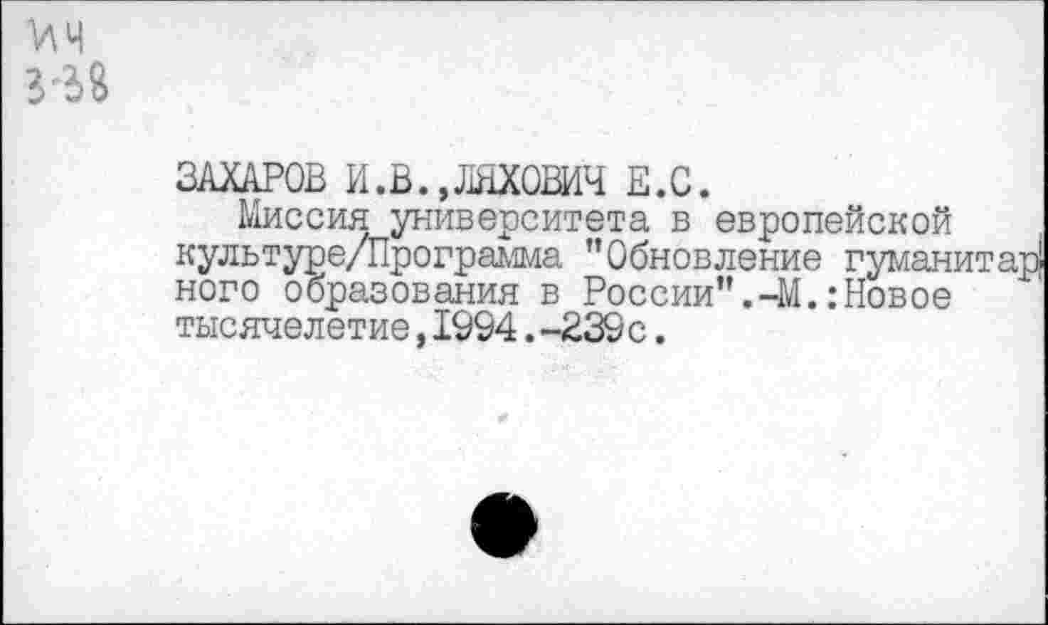 ﻿ЗАХАРОВ И.В.,ЛЯХ0ШЧ Е.С.
Миссия университета в европейской культуре/Программа "Обновление гуманитарного образования в России".-М..’Новое тысячелетие,1904.-239с.